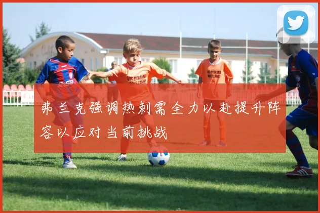 弗兰克强调热刺需全力以赴提升阵容以应对当前挑战