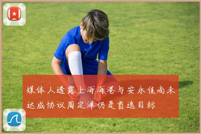 媒体人透露上海海港与安永佳尚未达成协议周定洋仍是首选目标