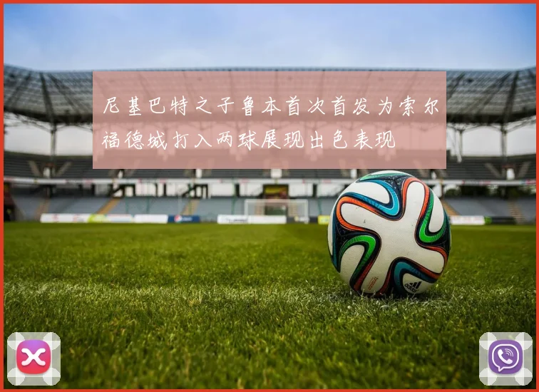 尼基巴特之子鲁本首次首发为索尔福德城打入两球展现出色表现