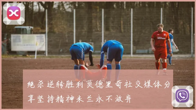 绝杀逆转胜利莫德里奇社交媒体分享坚持精神米兰永不放弃