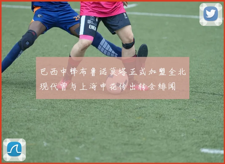 巴西中锋布鲁诺莫塔正式加盟全北现代曾与上海申花传出转会绯闻