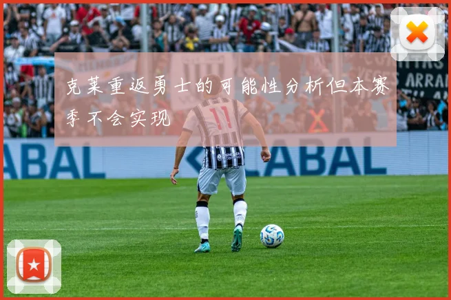 克莱重返勇士的可能性分析但本赛季不会实现