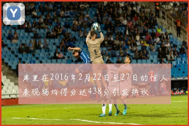 库里在2016年2月22日至27日的惊人表现场均得分达438分引发热议