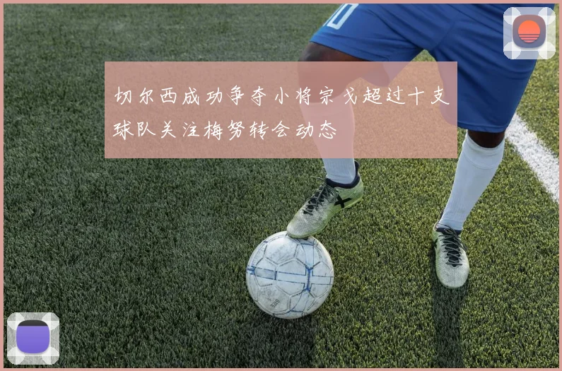 切尔西成功争夺小将宗戈超过十支球队关注梅努转会动态