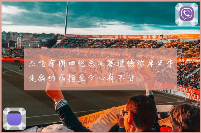 杰伦布朗回忆总决赛遗憾称库里夺走我的戒指至今心有不甘