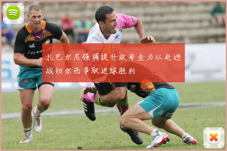 扎巴尔尼强调提升效率全力以赴迎战切尔西争取进球胜利