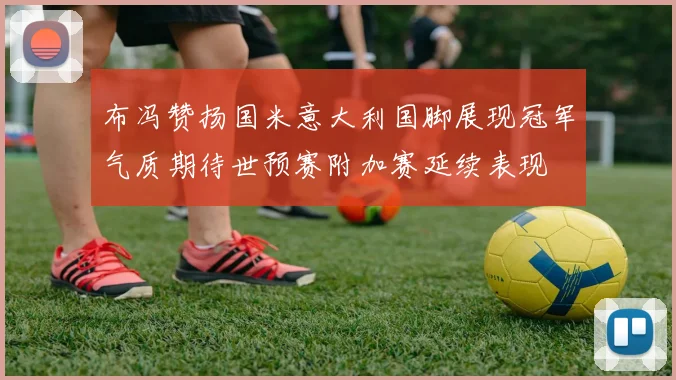 布冯赞扬国米意大利国脚展现冠军气质期待世预赛附加赛延续表现