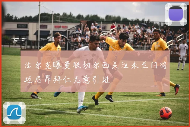 法尔克曝曼联切尔西关注米兰门将迈尼昂拜仁无意引进