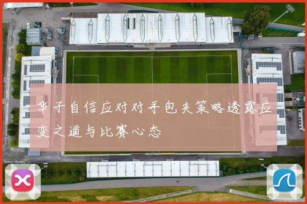 华子自信应对对手包夹策略透露应变之道与比赛心态