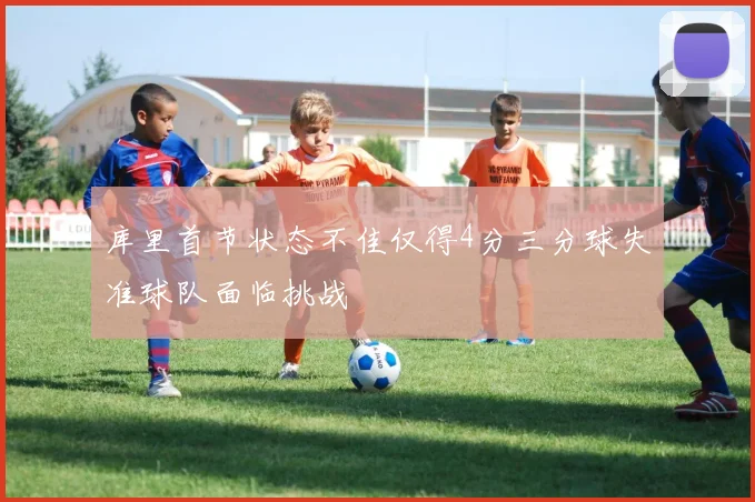 库里首节状态不佳仅得4分三分球失准球队面临挑战