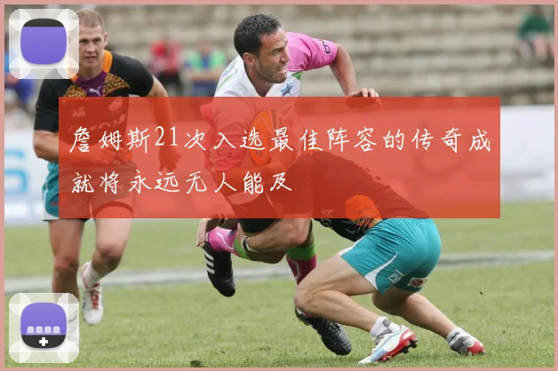詹姆斯21次入选最佳阵容的传奇成就将永远无人能及