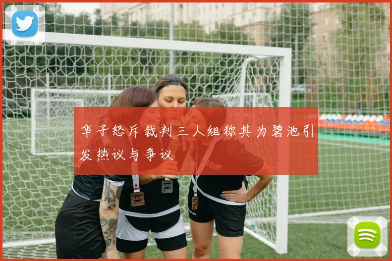 华子怒斥裁判三人组称其为碧池引发热议与争议