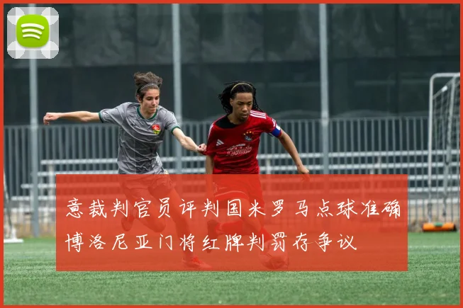 意裁判官员评判国米罗马点球准确博洛尼亚门将红牌判罚存争议