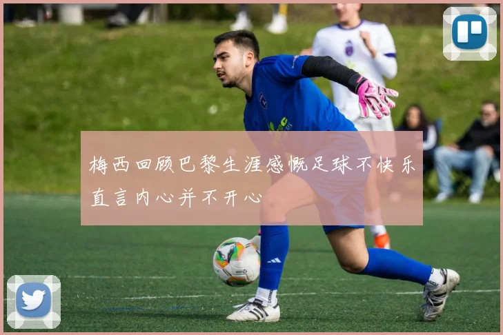 梅西回顾巴黎生涯感慨足球不快乐直言内心并不开心