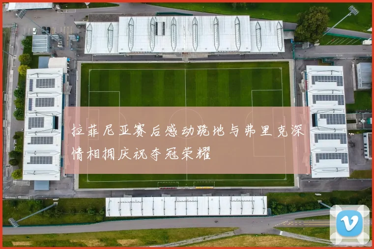 拉菲尼亚赛后感动跪地与弗里克深情相拥庆祝夺冠荣耀