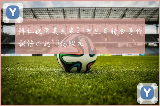 拜仁祝贺奥利塞24岁生日转会身价翻倍已达13亿欧元