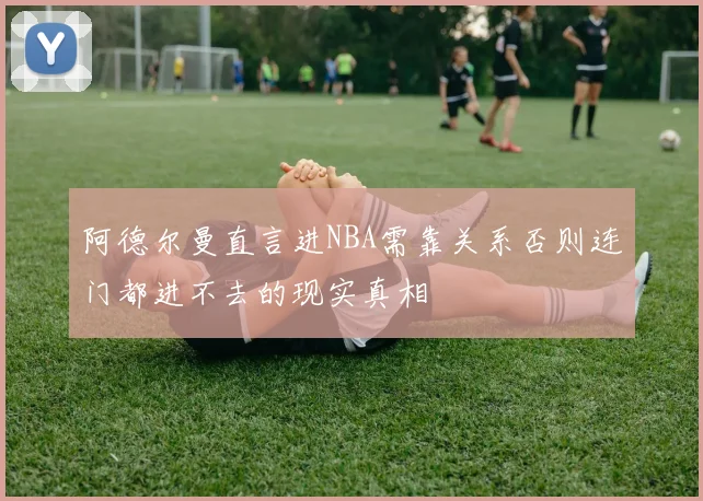 阿德尔曼直言进NBA需靠关系否则连门都进不去的现实真相