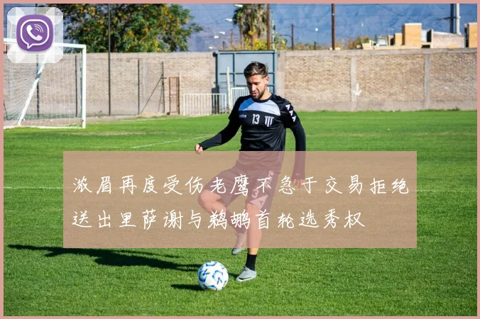 浓眉再度受伤老鹰不急于交易拒绝送出里萨谢与鹈鹕首轮选秀权