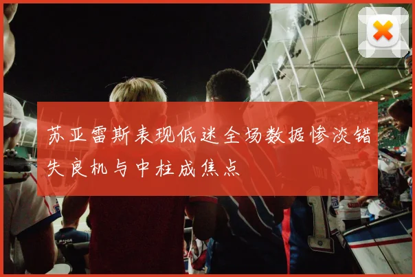 苏亚雷斯表现低迷全场数据惨淡错失良机与中柱成焦点