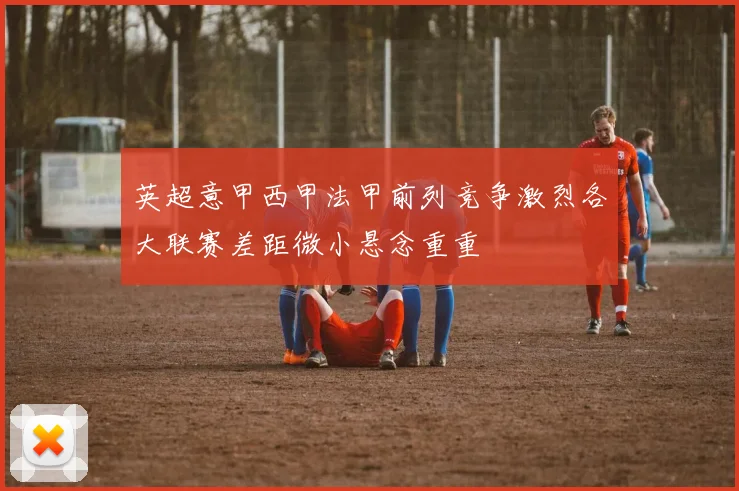 英超意甲西甲法甲前列竞争激烈各大联赛差距微小悬念重重