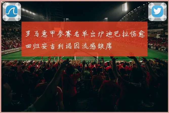 罗马意甲参赛名单出炉迪巴拉伤愈回归安吉利诺因流感缺席
