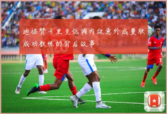 迪福赞卡里克低调内敛意外成曼联成功教练的背后故事