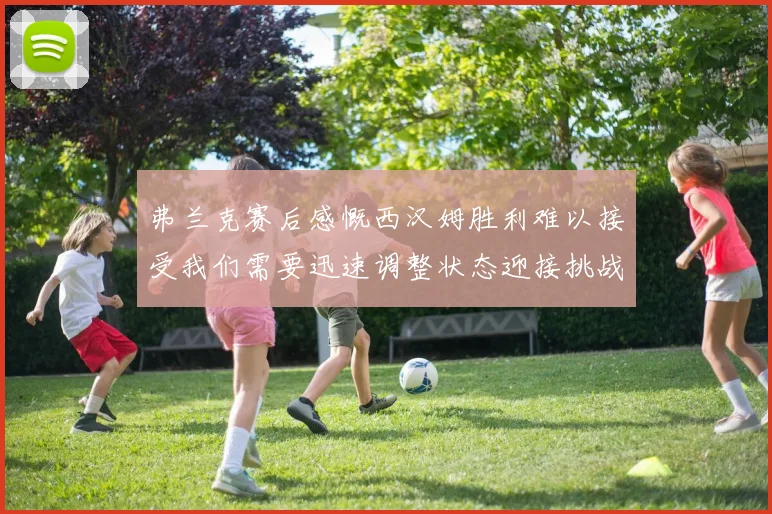 弗兰克赛后感慨西汉姆胜利难以接受我们需要迅速调整状态迎接挑战