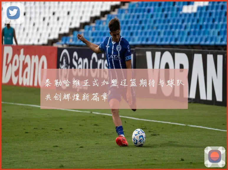 泰勒哈维正式加盟辽篮期待与球队共创辉煌新篇章
