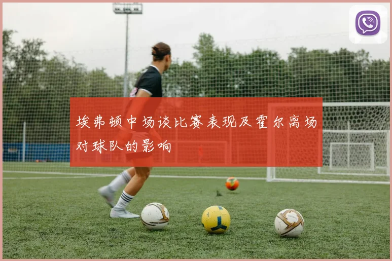 埃弗顿中场谈比赛表现及霍尔离场对球队的影响