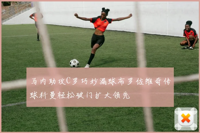 马内助攻C罗巧妙漏球布罗佐维奇传球科曼轻松破门扩大领先