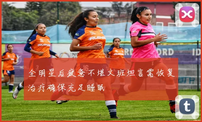 全明星后疲惫不堪文班坦言需恢复治疗确保充足睡眠