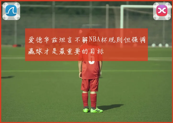 爱德华兹坦言不解NBA杯规则但强调赢球才是最重要的目标