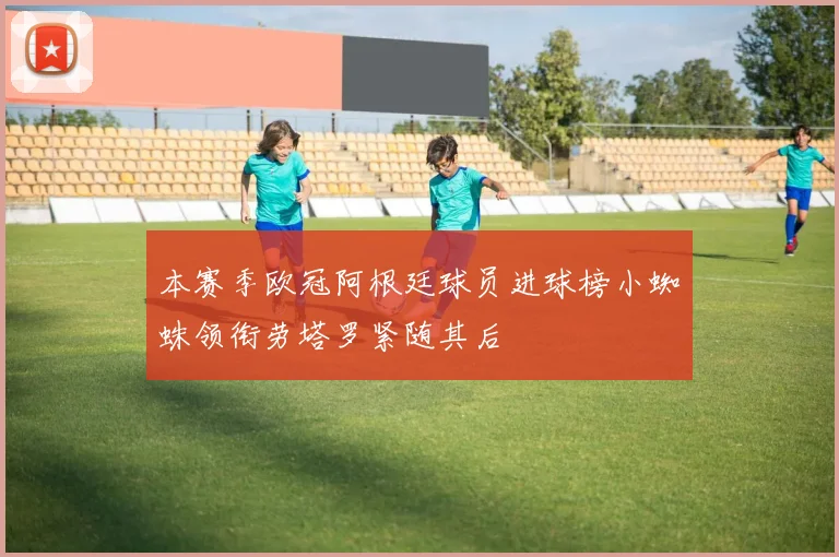 本赛季欧冠阿根廷球员进球榜小蜘蛛领衔劳塔罗紧随其后