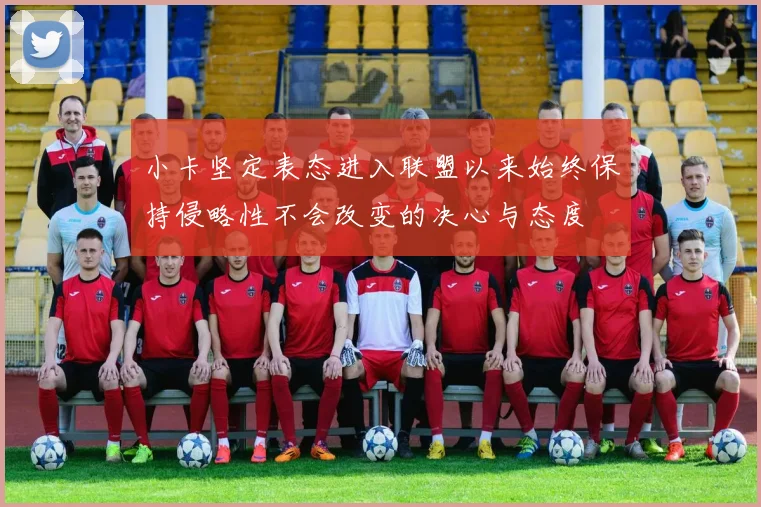 小卡坚定表态进入联盟以来始终保持侵略性不会改变的决心与态度