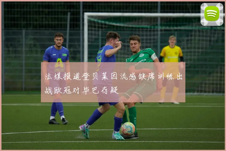 法媒报道登贝莱因流感缺席训练出战欧冠对毕巴存疑