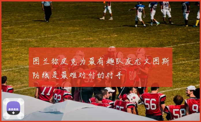 图兰称皮克为最有趣队友尤文图斯防线是最难对付的对手