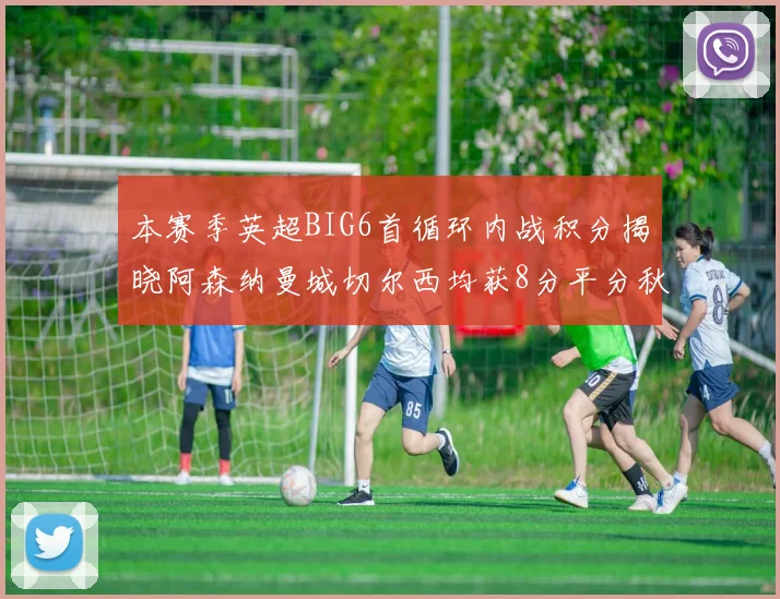 本赛季英超BIG6首循环内战积分揭晓阿森纳曼城切尔西均获8分平分秋色