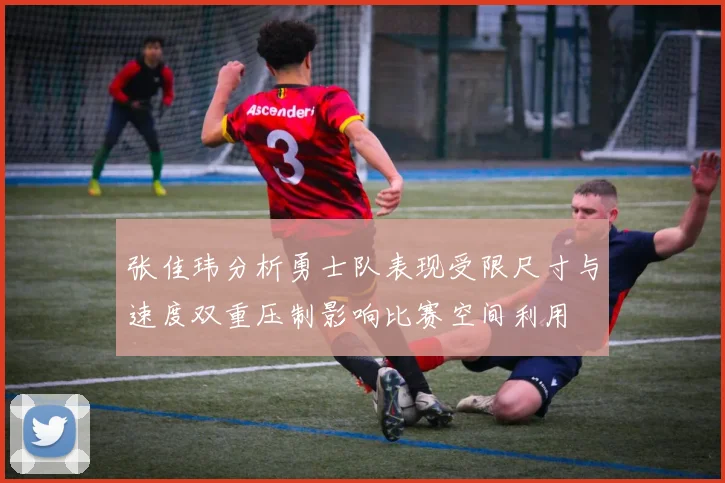 张佳玮分析勇士队表现受限尺寸与速度双重压制影响比赛空间利用