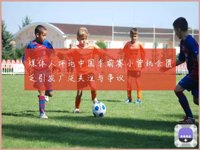 媒体人评论中国季前赛小曾机会匮乏引发广泛关注与争议