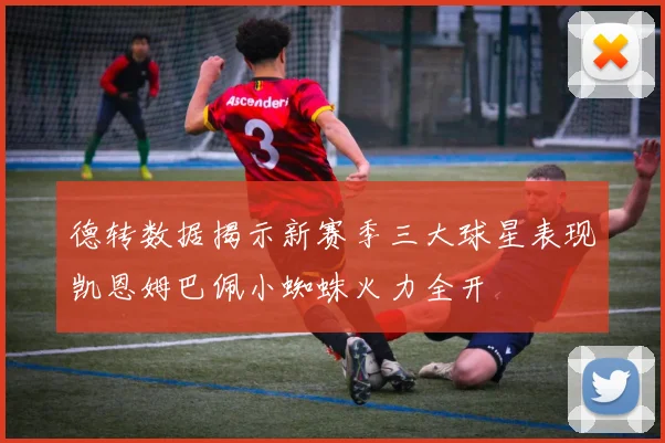 德转数据揭示新赛季三大球星表现凯恩姆巴佩小蜘蛛火力全开
