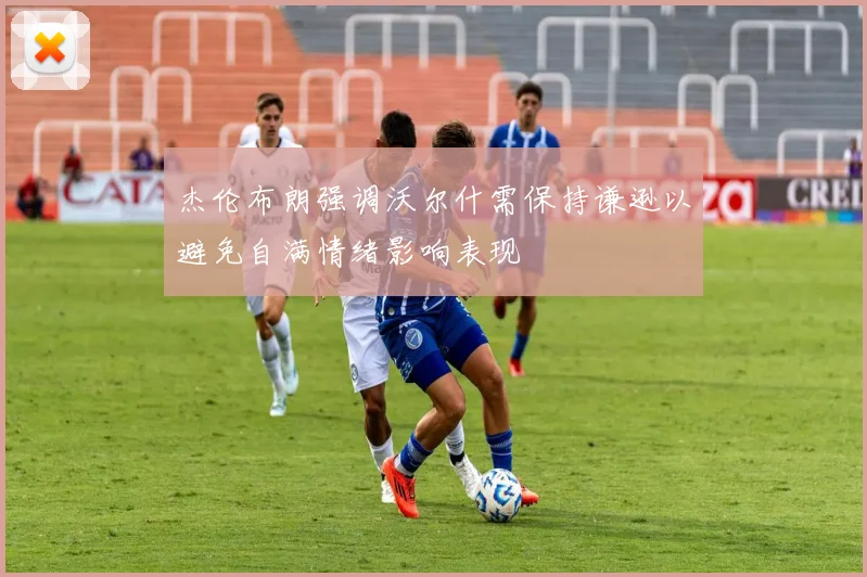 杰伦布朗强调沃尔什需保持谦逊以避免自满情绪影响表现
