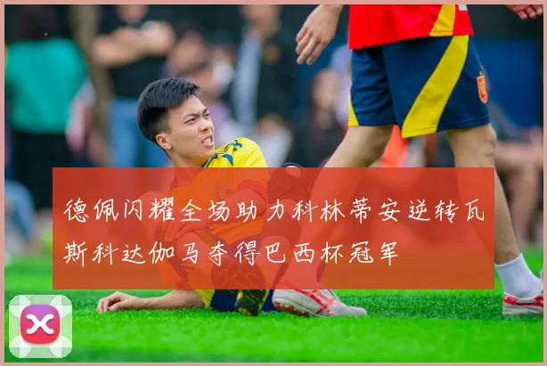 德佩闪耀全场助力科林蒂安逆转瓦斯科达伽马夺得巴西杯冠军