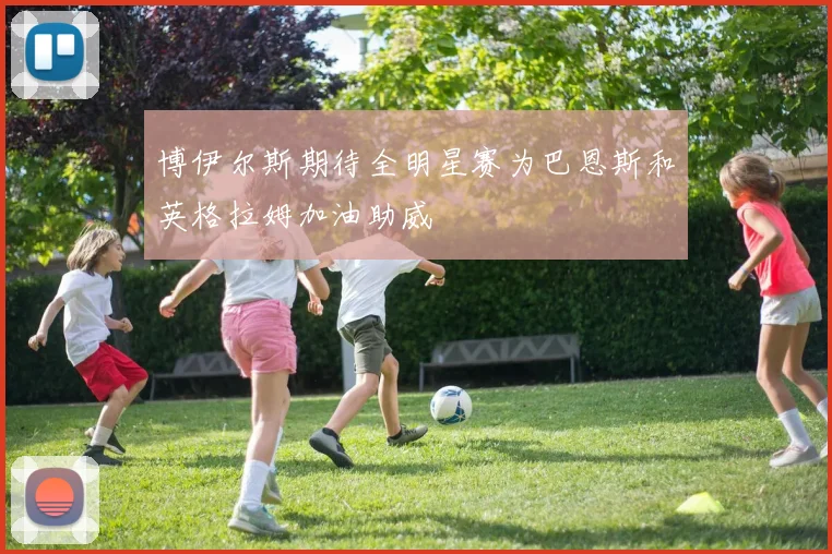 博伊尔斯期待全明星赛为巴恩斯和英格拉姆加油助威