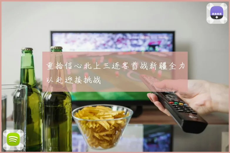 重拾信心北上三连客首战新疆全力以赴迎接挑战