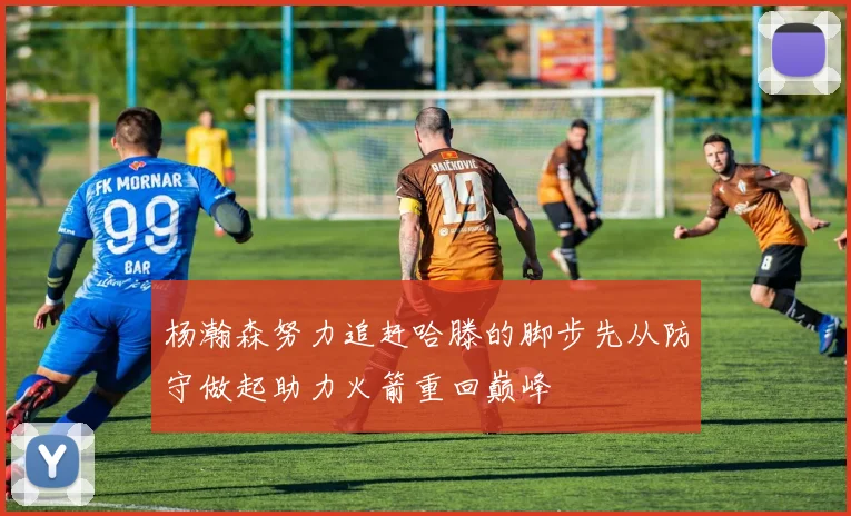杨瀚森努力追赶哈滕的脚步先从防守做起助力火箭重回巅峰