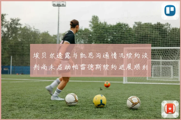 埃贝尔透露与凯恩沟通情况续约谈判尚未启动帕雷德斯续约进展顺利