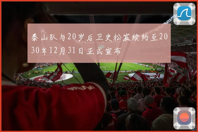 泰山队与20岁后卫史松宸续约至2030年12月31日正式宣布