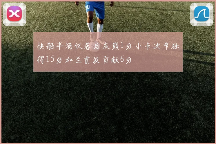 快船半场仅落后灰熊1分小卡次节独得15分加兰首发贡献6分