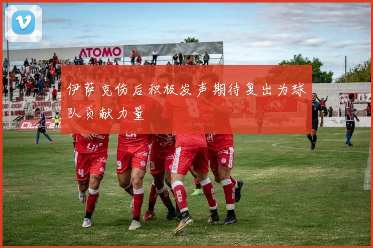伊萨克伤后积极发声期待复出为球队贡献力量