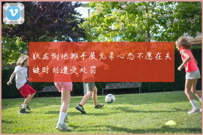 狄龙倒地摊手展无辜心态不愿在关键时刻遭受处罚